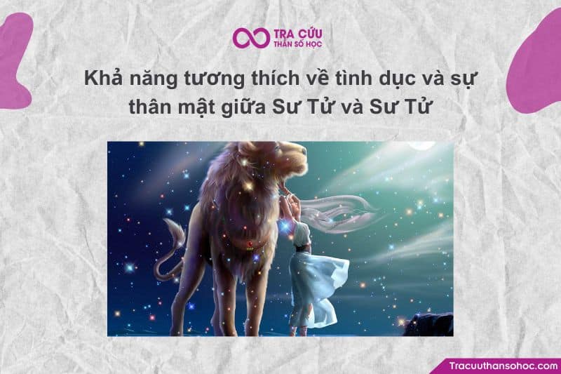 Khi hai Sư Tử đến với nhau trong tình yêu và sự gắn kết thể xác, đó giống như hai ngọn lửa lớn cùng cháy. Họ đều đầy đam mê, khát khao được yêu chiều và ngưỡng mộ, nên sự hòa hợp về tình dục thường mãnh liệt và bùng nổ. Khi hai Sư Tử đến với nhau trong tình yêu và sự gắn kết thể xác, đó giống như hai ngọn lửa lớn cùng cháy. Họ đều đầy đam mê, khát khao được yêu chiều và ngưỡng mộ, nên sự hòa hợp về tình dục thường mãnh liệt và bùng nổ.